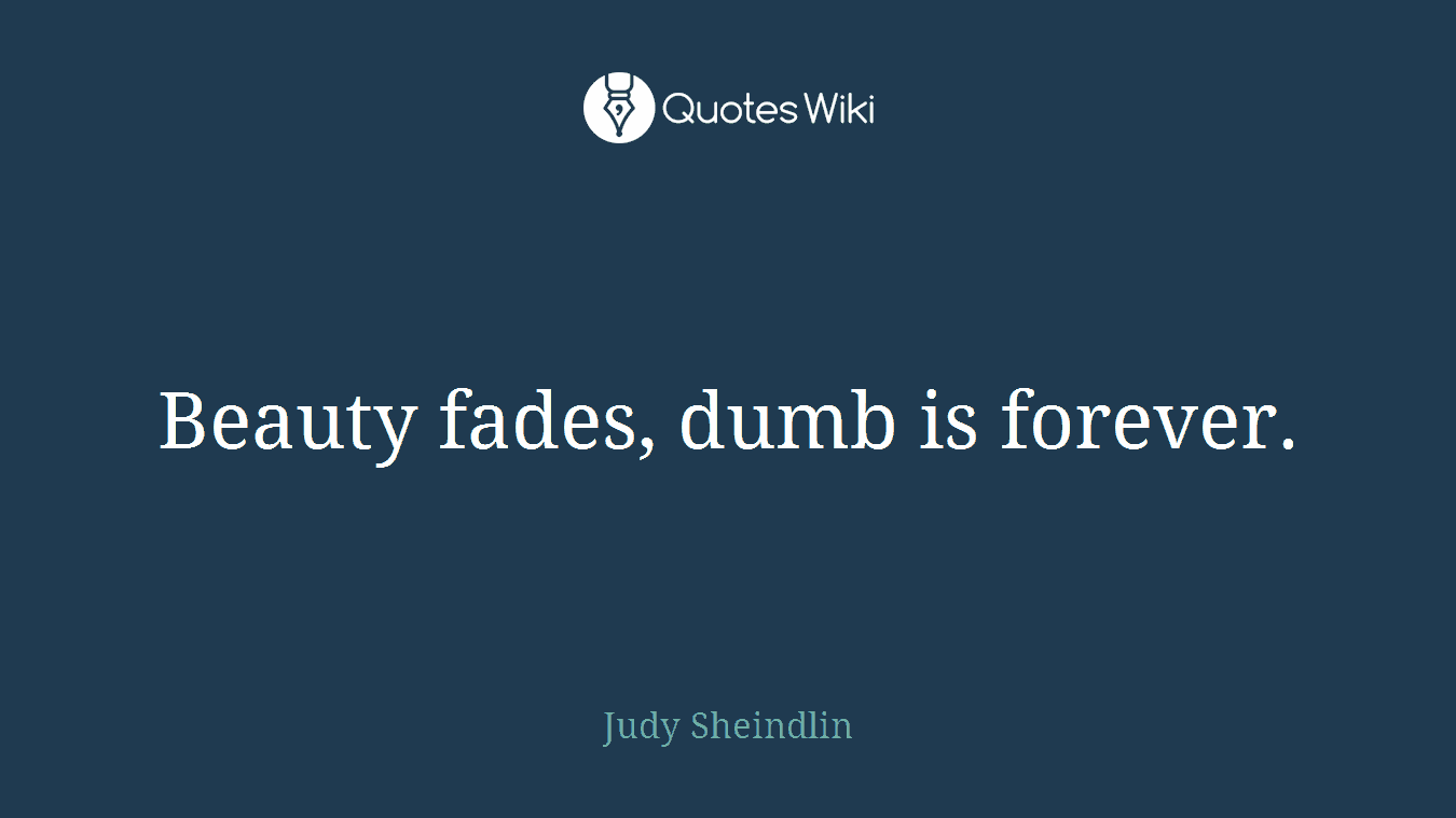 Beauty fades, dumb is forever.