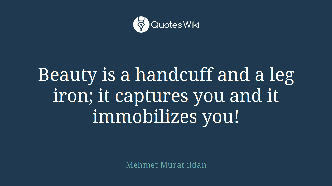 Beauty is a handcuff and a leg iron; it captures you and it immobilizes you!