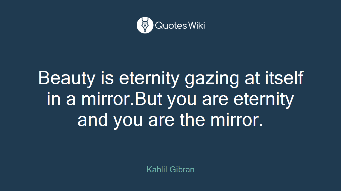 Beauty is eternity gazing at itself in a mirror.But you are eternity and you are the mirror.