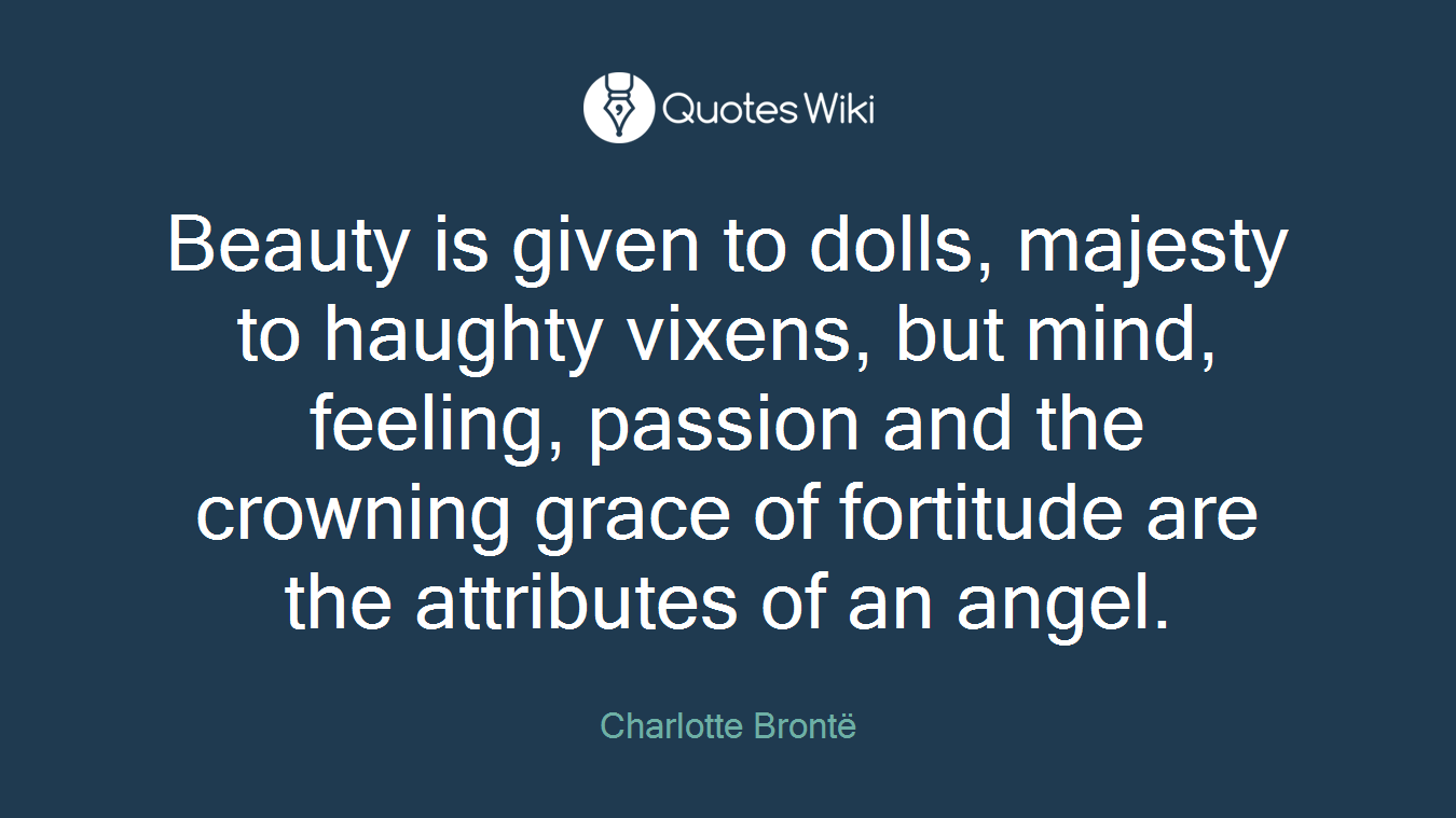 Beauty is given to dolls, majesty to haughty vixens, but mind, feeling, passion and the crowning grace of fortitude are the attributes of an angel.