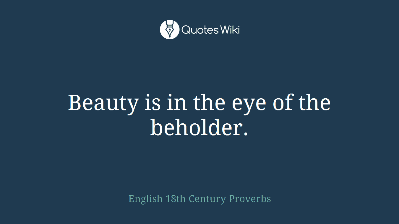 Beauty is in the eye of the beholder.