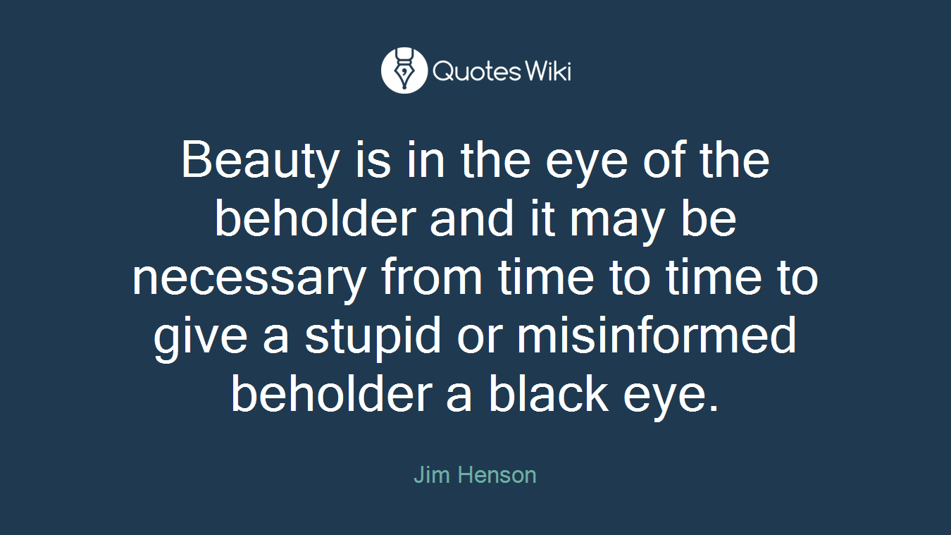 Beauty is in the eye of the beholder and it may be necessary from time to time to give a stupid or misinformed beholder a black eye.