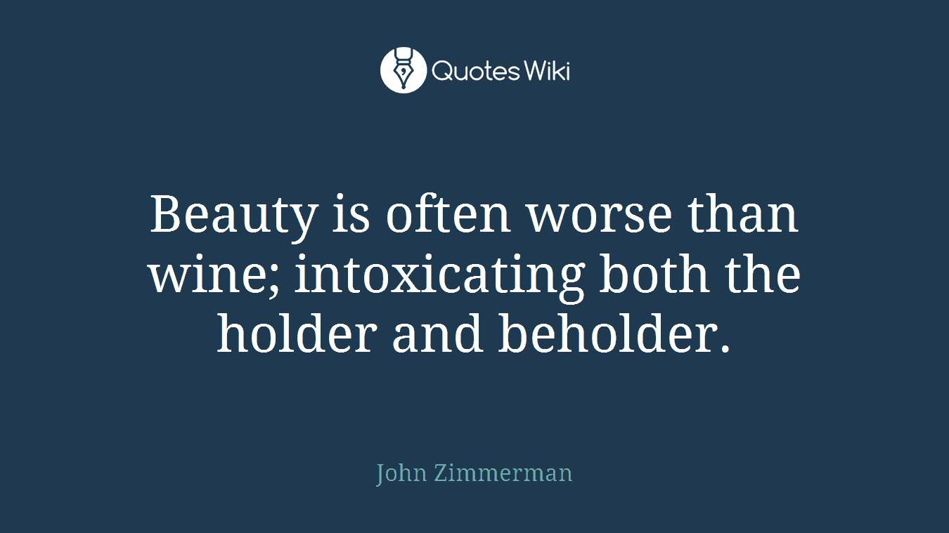 Beauty is often worse than wine; intoxicating both the holder and beholder.
