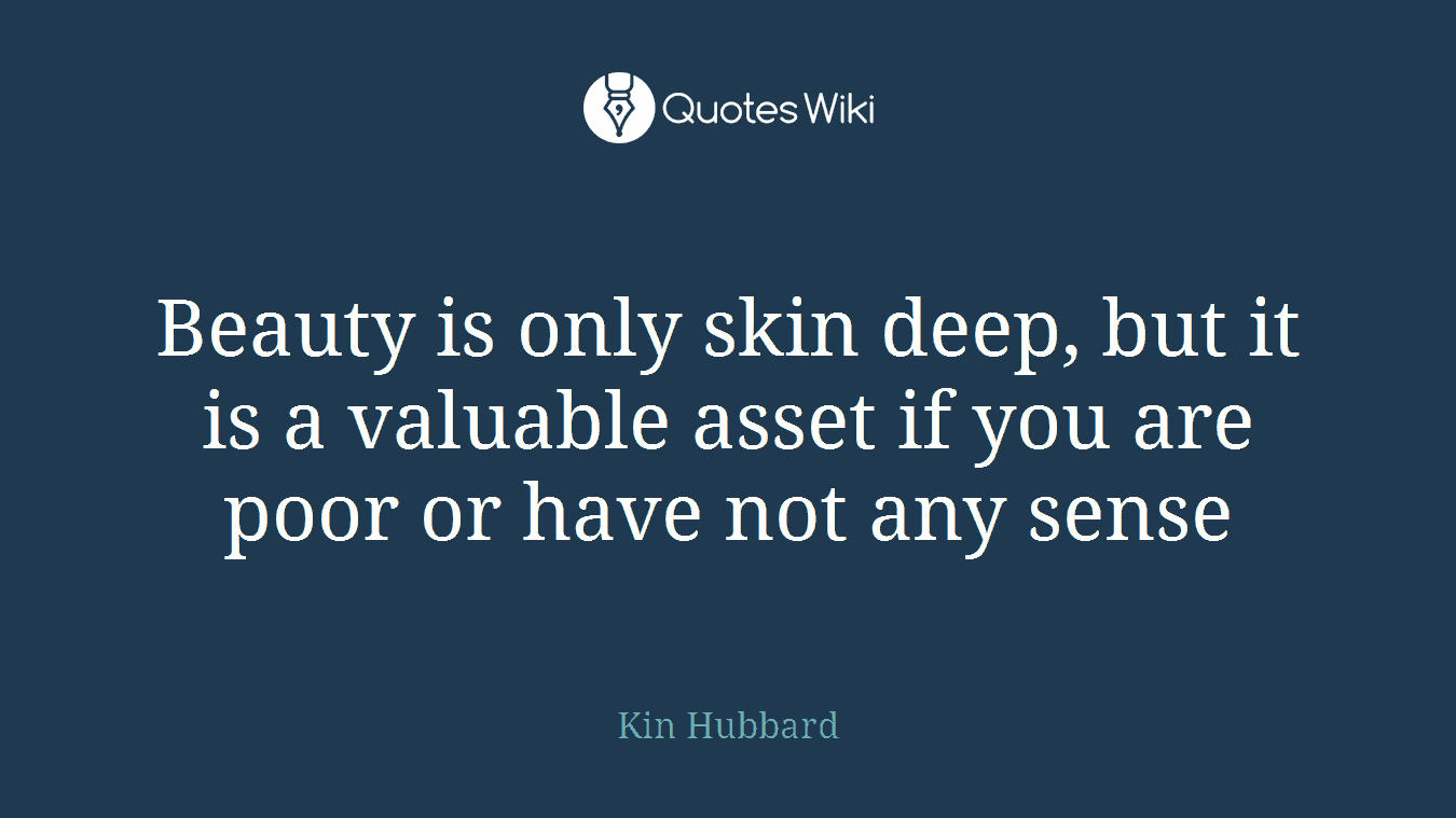 Beauty is only skin deep, but it is a valuable asset if you are poor or have not any sense