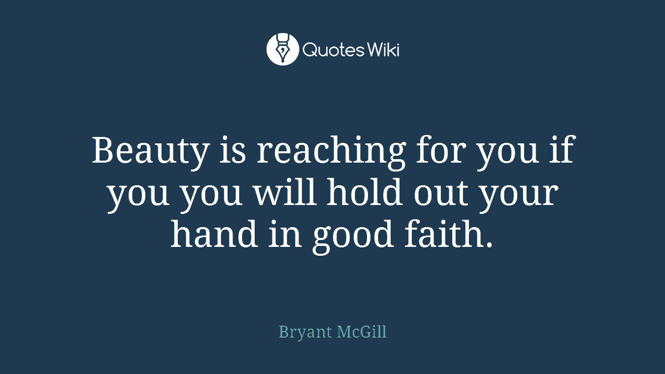 Beauty is reaching for you if you you will hold out your hand in good faith.