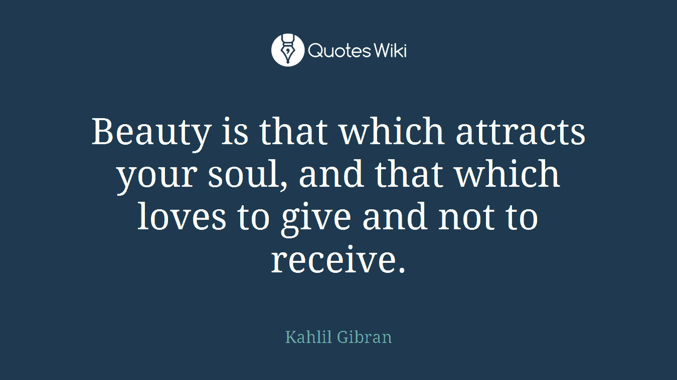 Beauty is that which attracts your soul, and that which loves to give and not to receive.