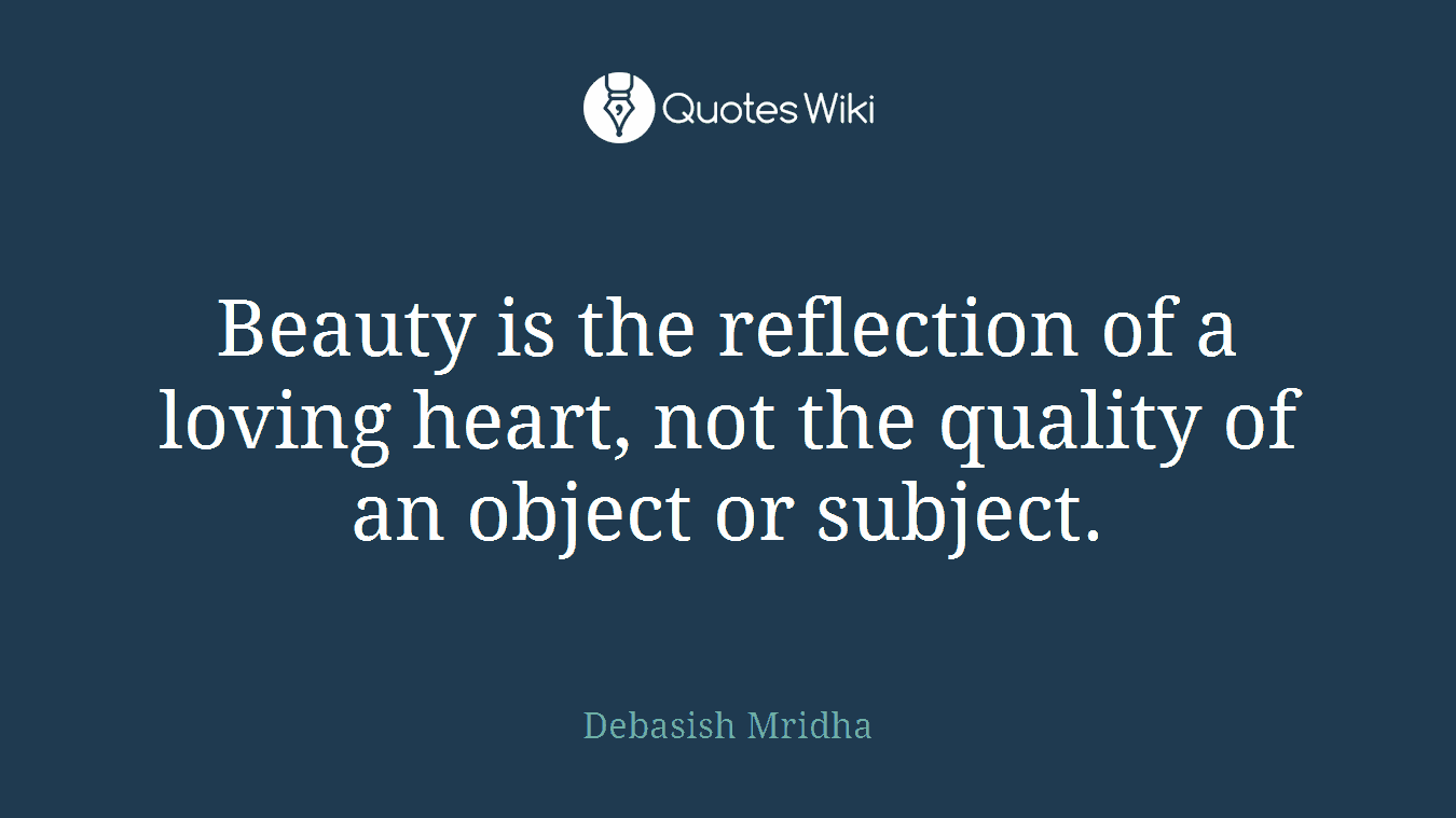 Beauty is the reflection of a loving heart, not the quality of an object or subject.
