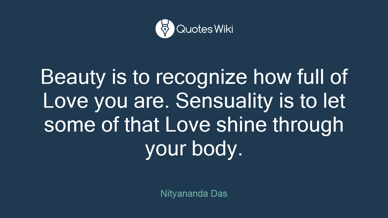 Beauty is to recognize how full of Love you are. Sensuality is to let some of that Love shine through your body.