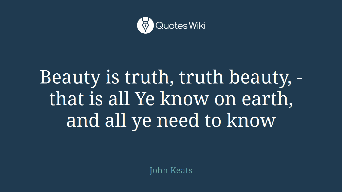 Beauty is truth, truth beauty, - that is all Ye know on earth, and all ye need to know