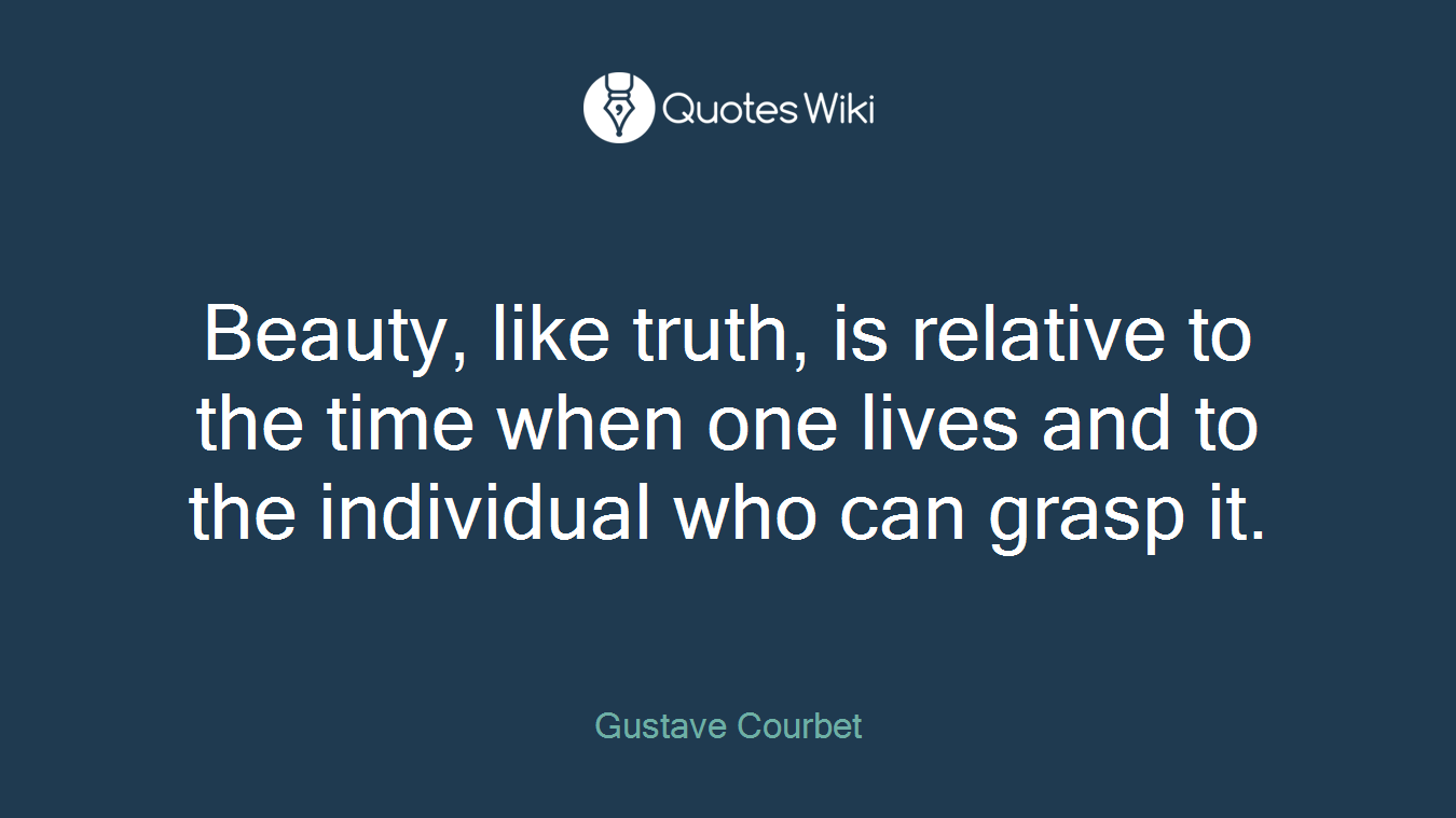 Beauty, like truth, is relative to the time when one lives and to the individual who can grasp it.