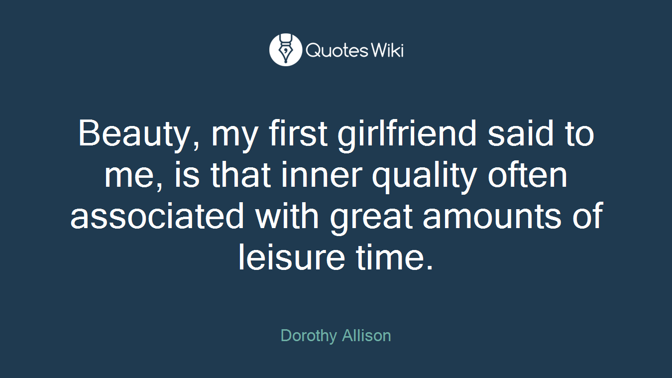 Beauty, my first girlfriend said to me, is that inner quality often associated with great amounts of leisure time.