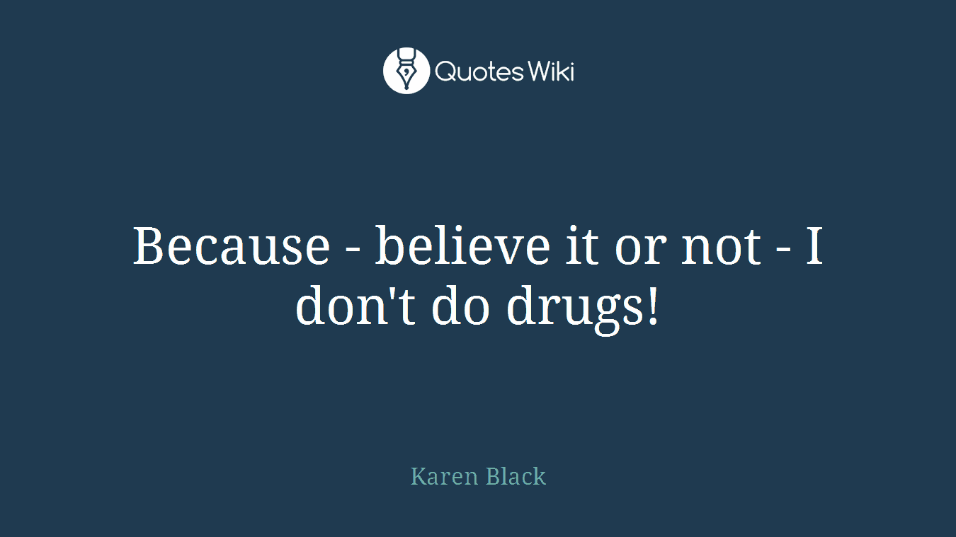 Because - believe it or not - I don't do drugs!