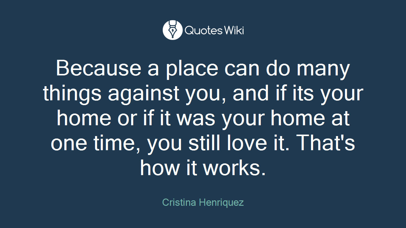 Because a place can do many things against you, and if its your home or if it was your home at one time, you still love it. That's how it works.