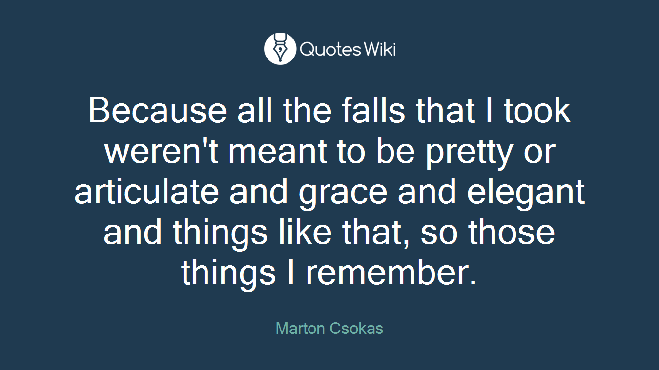 Because all the falls that I took weren't meant to be pretty or articulate and grace and elegant and things like that, so those things I remember.