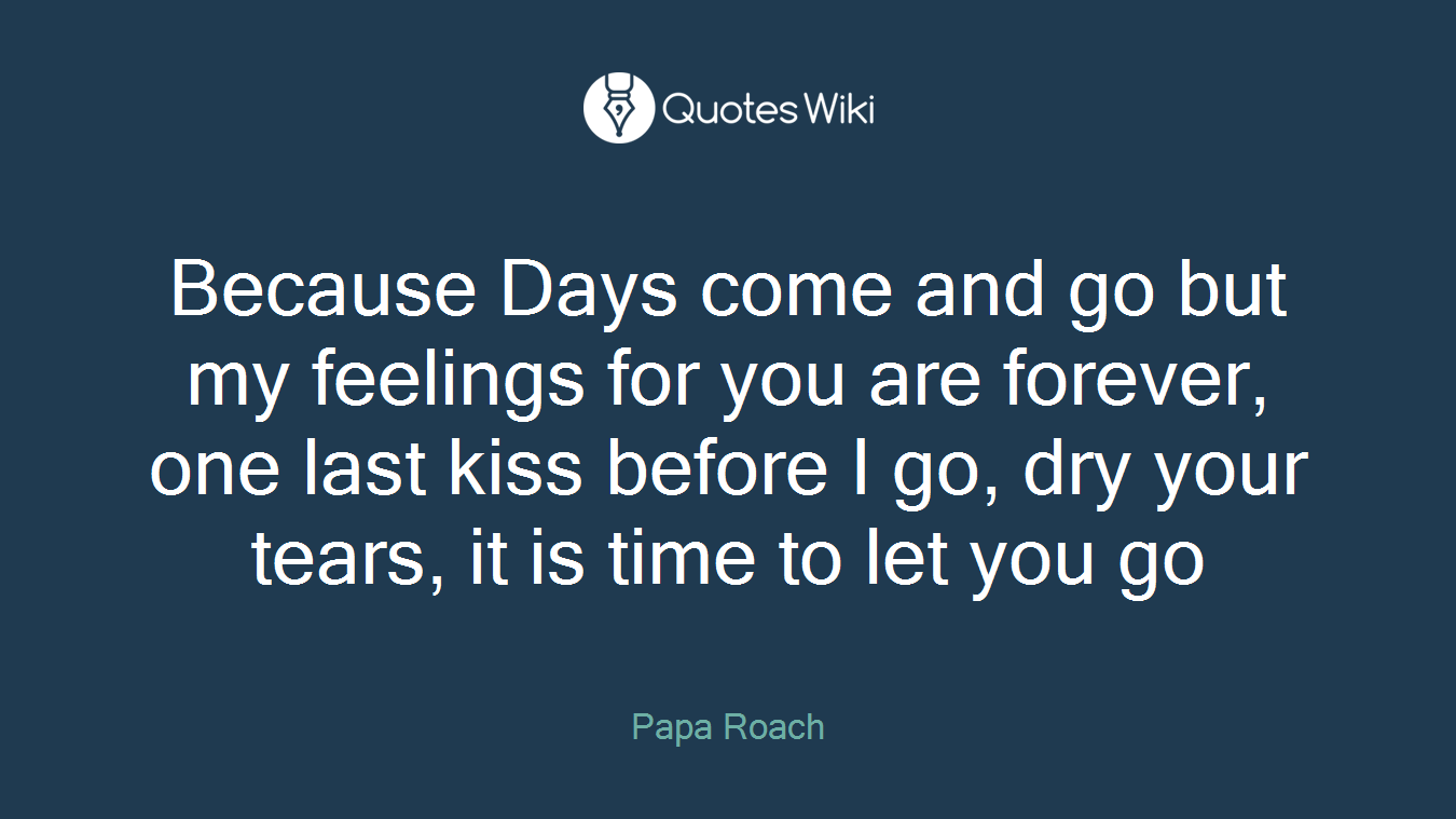 Because Days come and go but my feelings for you are forever, one last kiss before I go, dry your tears, it is time to let you go