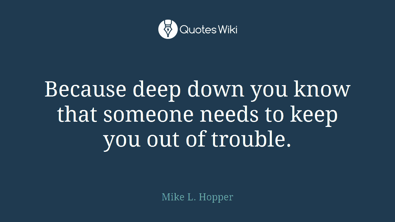 Because deep down you know that someone needs to keep you out of trouble.