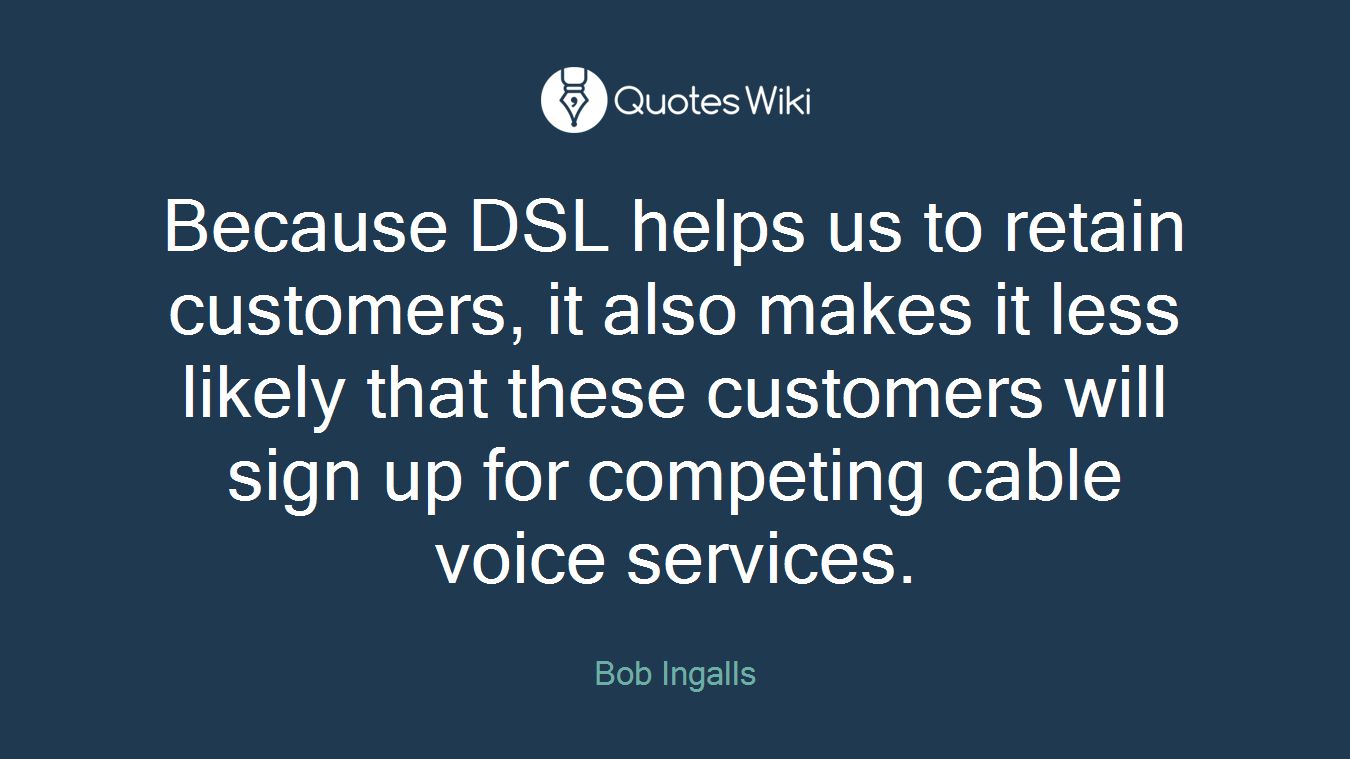 Because DSL helps us to retain customers, it also makes it less likely that these customers will sign up for competing cable voice services.