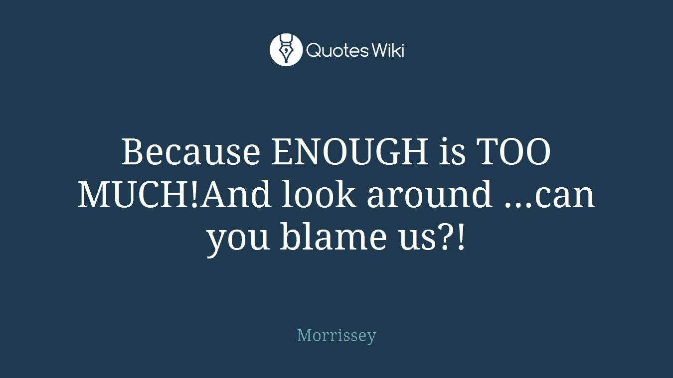 Because ENOUGH is TOO MUCH!And look around ...can you blame us?!