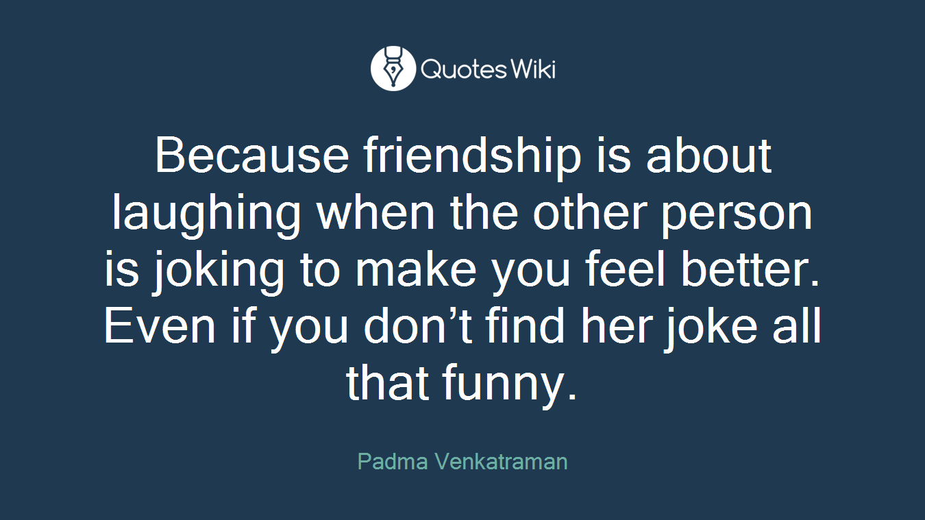 Because friendship is about laughing when the other person is joking to make you feel better. Even if you don’t find her joke all that funny.