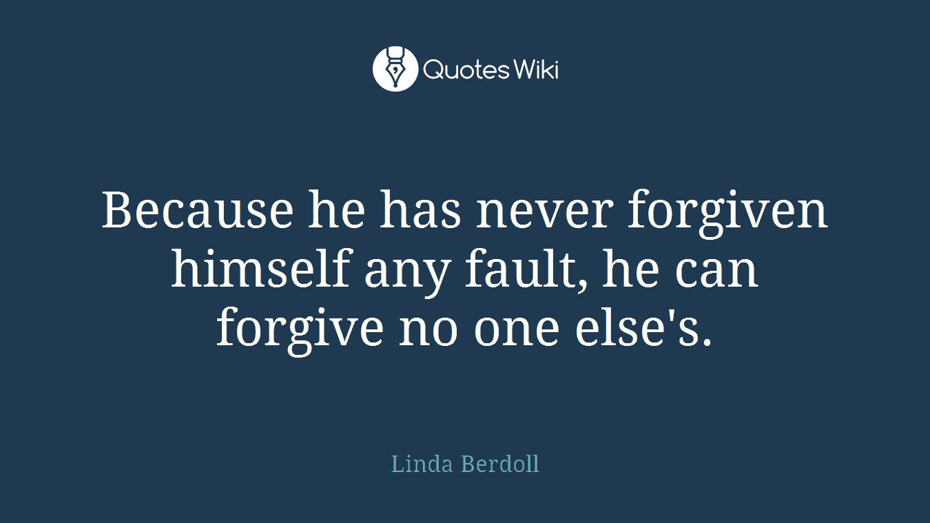 Because he has never forgiven himself any fault, he can forgive no one else's.