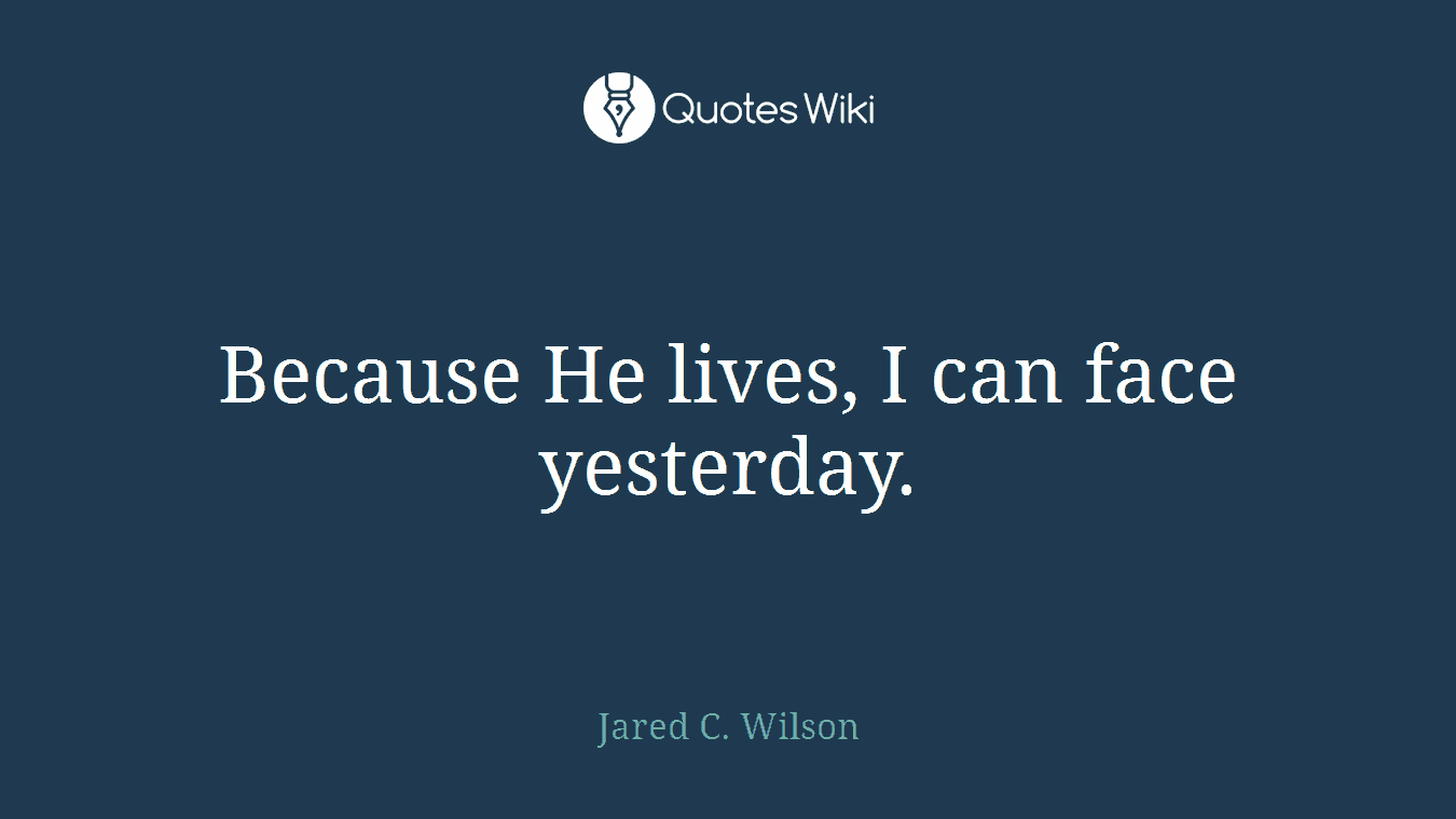 Because He lives, I can face yesterday.