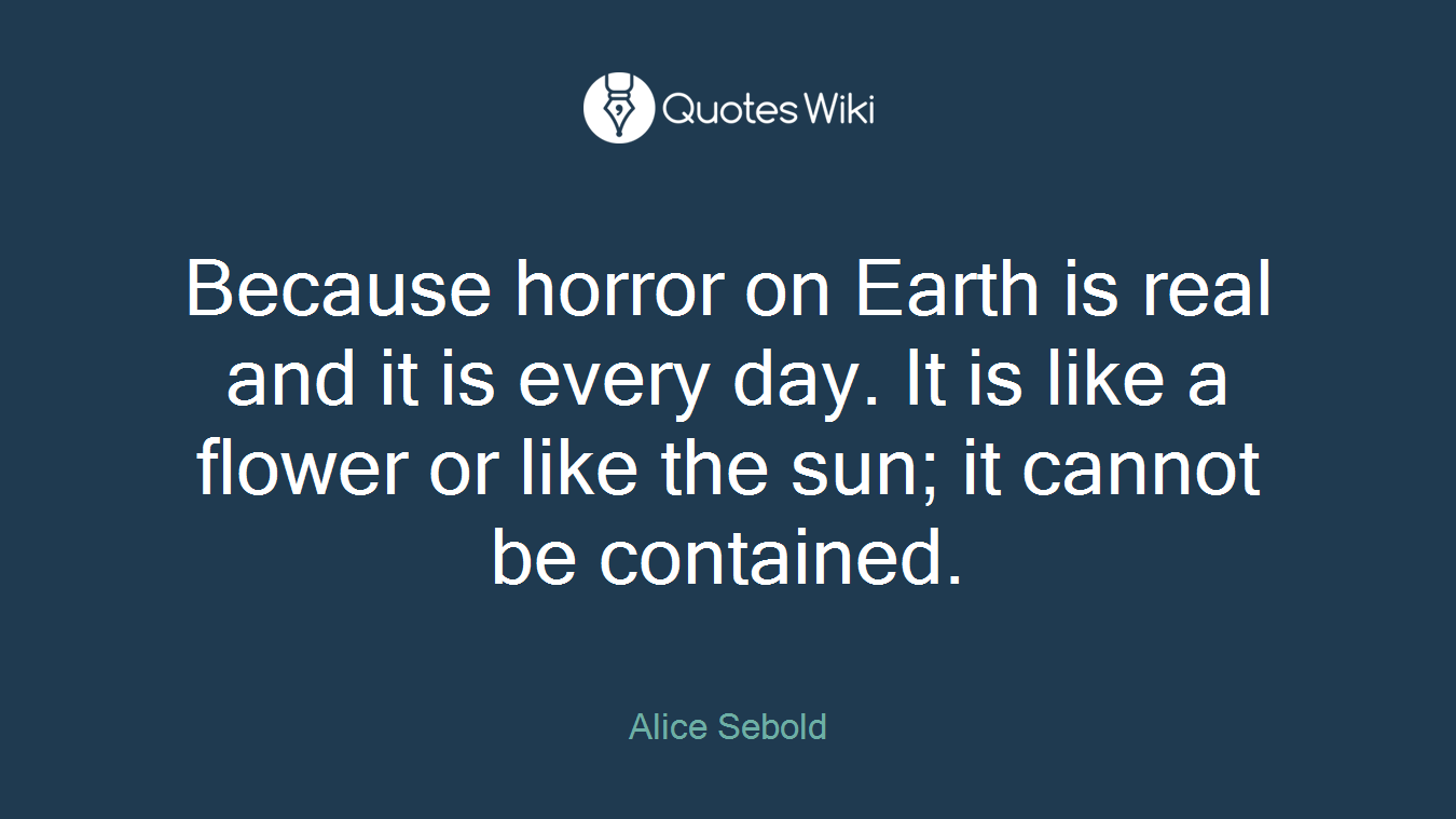 Because horror on Earth is real and it is every day. It is like a flower or like the sun; it cannot be contained.