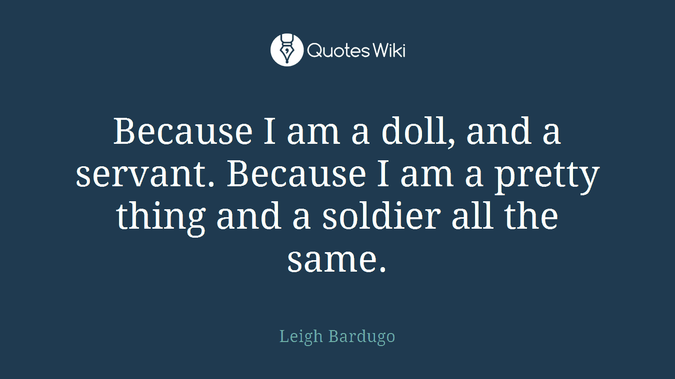 Because I am a doll, and a servant. Because I am a pretty thing and a soldier all the same.