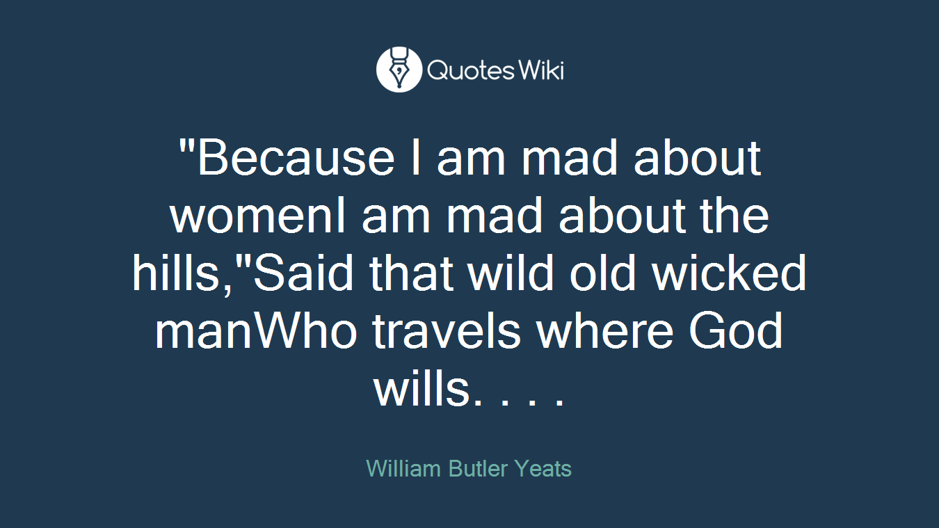 "Because I am mad about womenI am mad about the hills,"Said that wild old wicked manWho travels where God wills. . . .