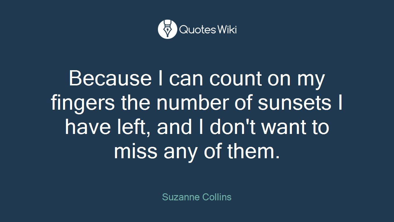 Because I can count on my fingers the number of sunsets I have left, and I don't want to miss any of them.
