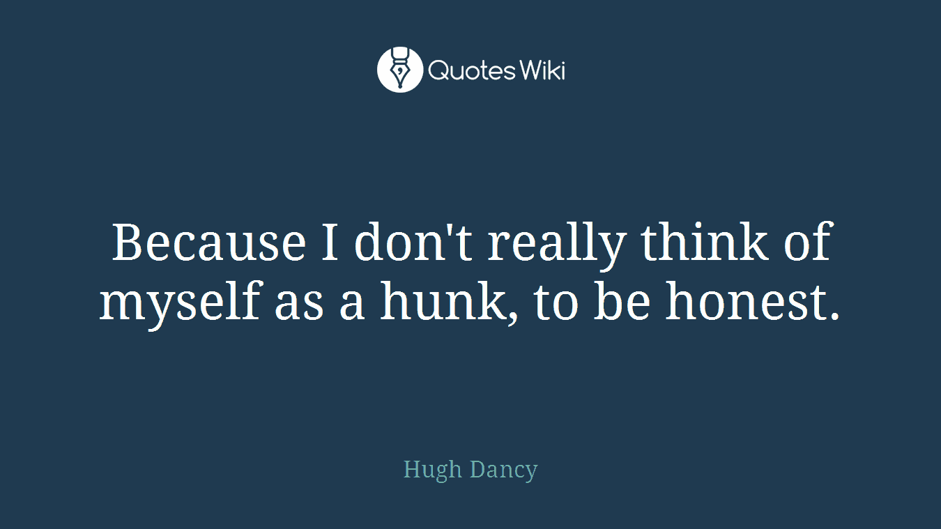 Because I don't really think of myself as a hunk, to be honest.