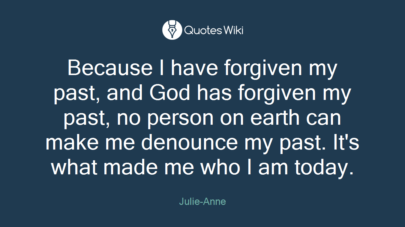 Because I have forgiven my past, and God has forgiven my past, no person on earth can make me denounce my past. It's what made me who I am today.