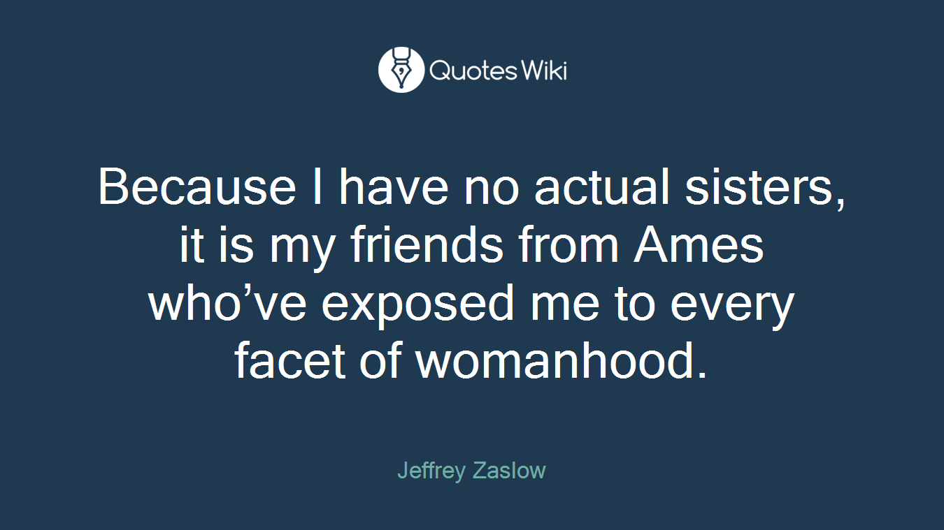 Because I have no actual sisters, it is my friends from Ames who’ve exposed me to every facet of womanhood.