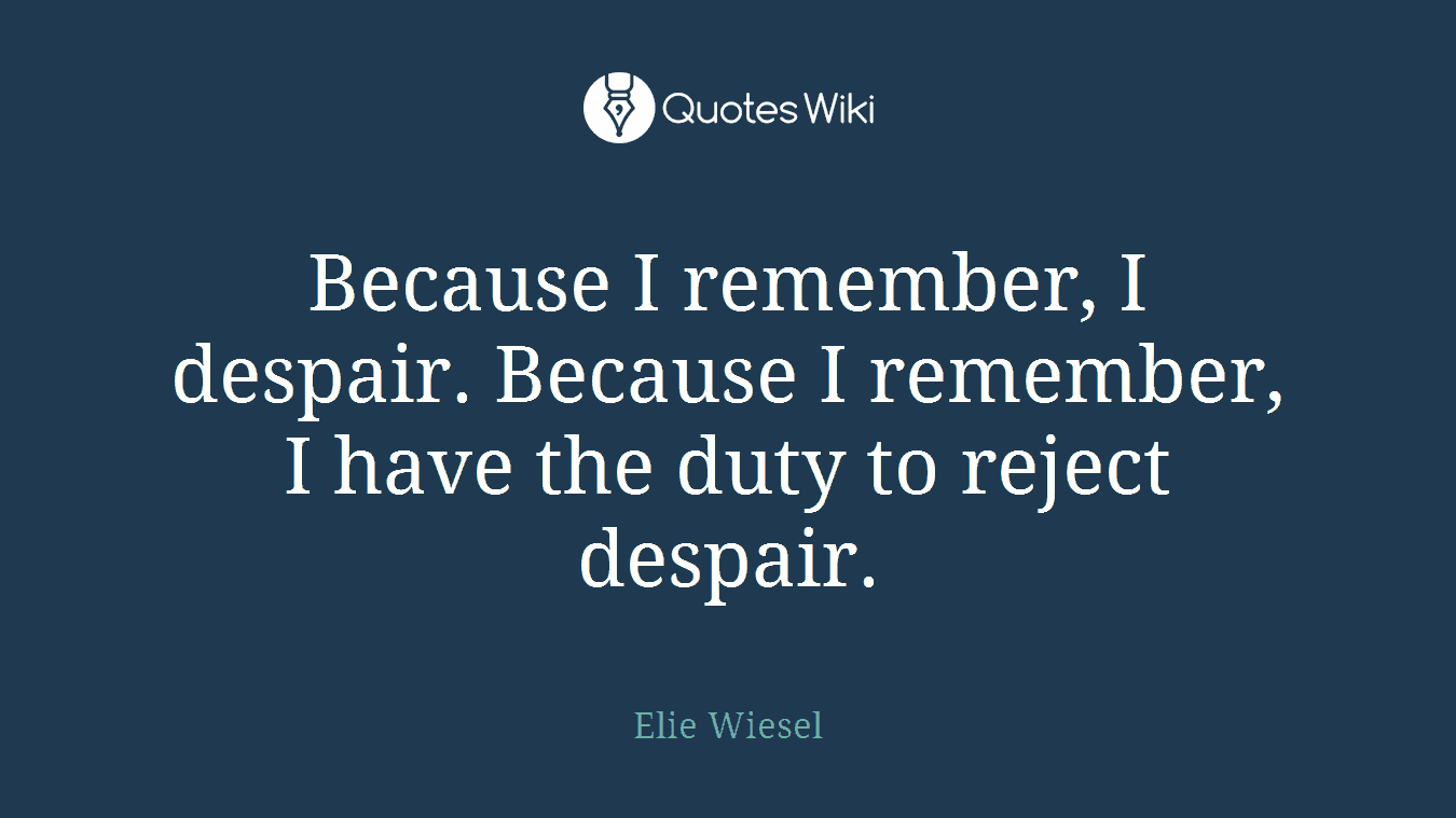 Because I remember, I despair. Because I remember, I have the duty to reject despair.