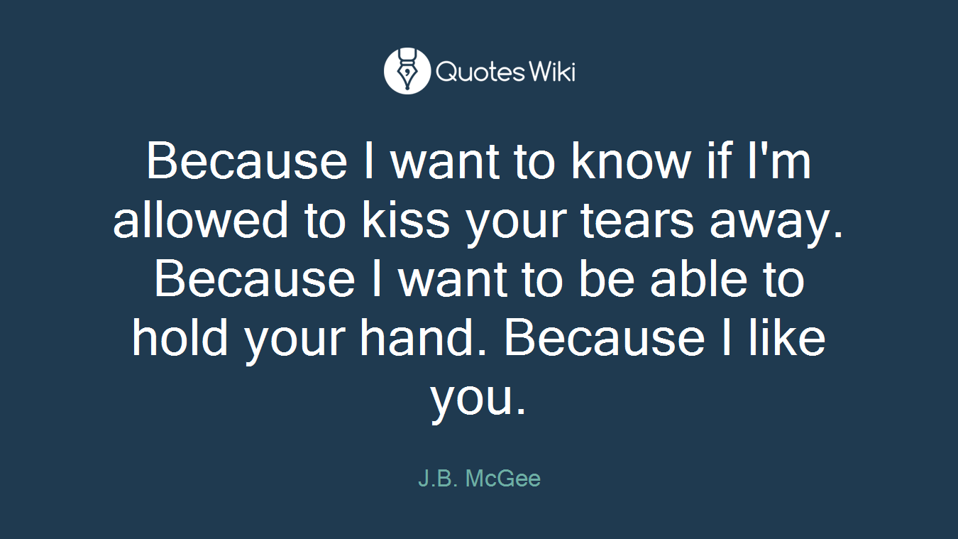 Because I want to know if I'm allowed to kiss your tears away. Because I want to be able to hold your hand. Because I like you.
