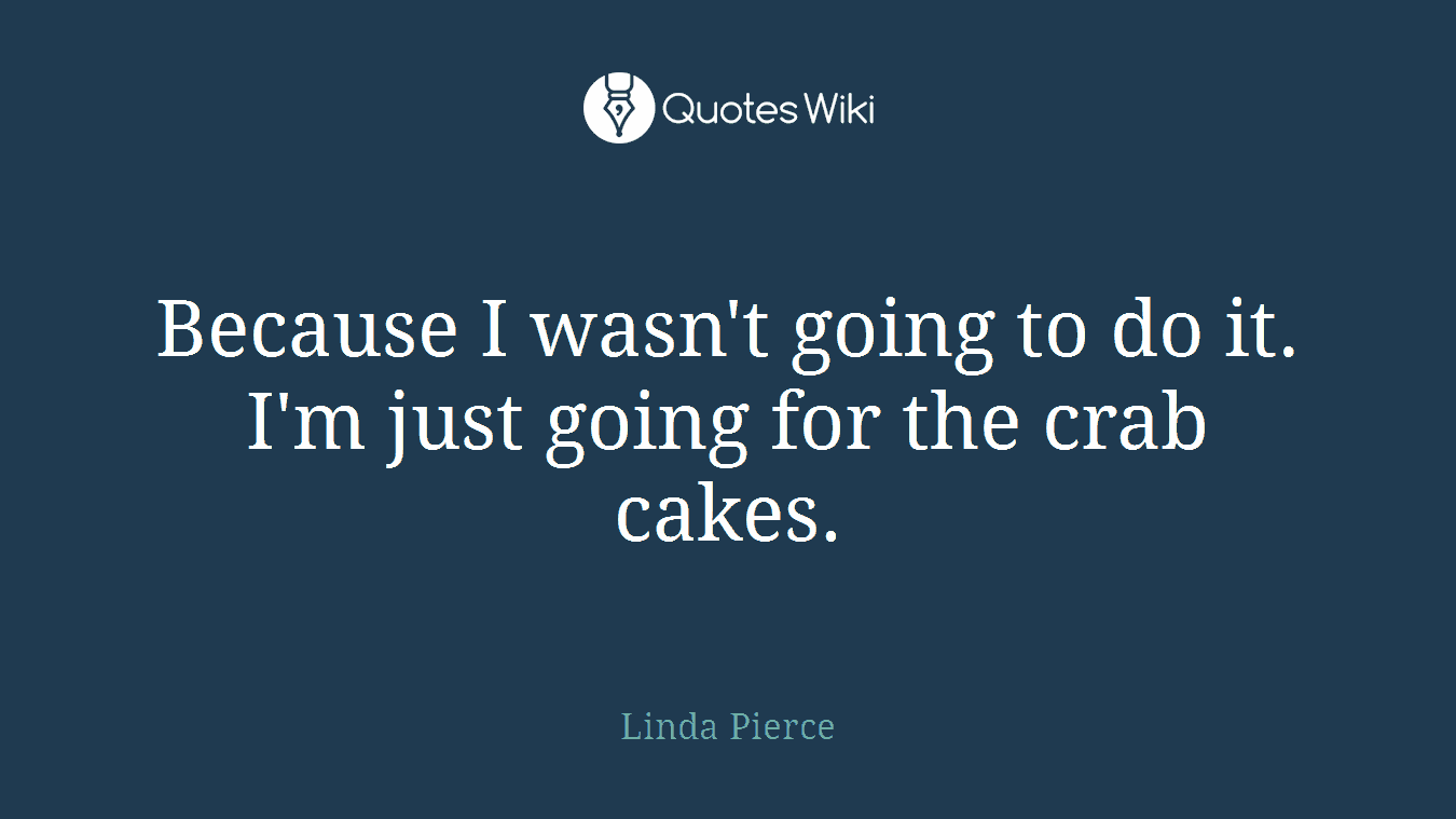 Because I wasn't going to do it. I'm just going for the crab cakes.