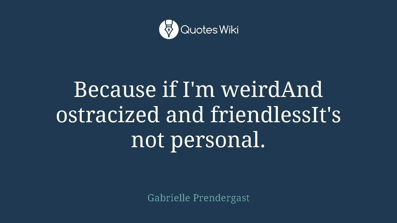 Because if I'm weirdAnd ostracized and friendlessIt's not personal.