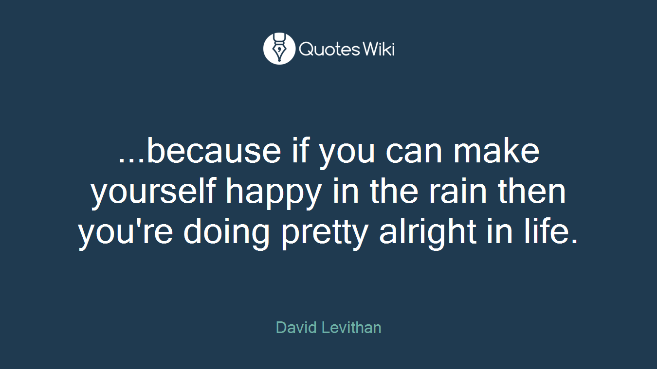 ...because if you can make yourself happy in the rain then you're doing pretty alright in life.