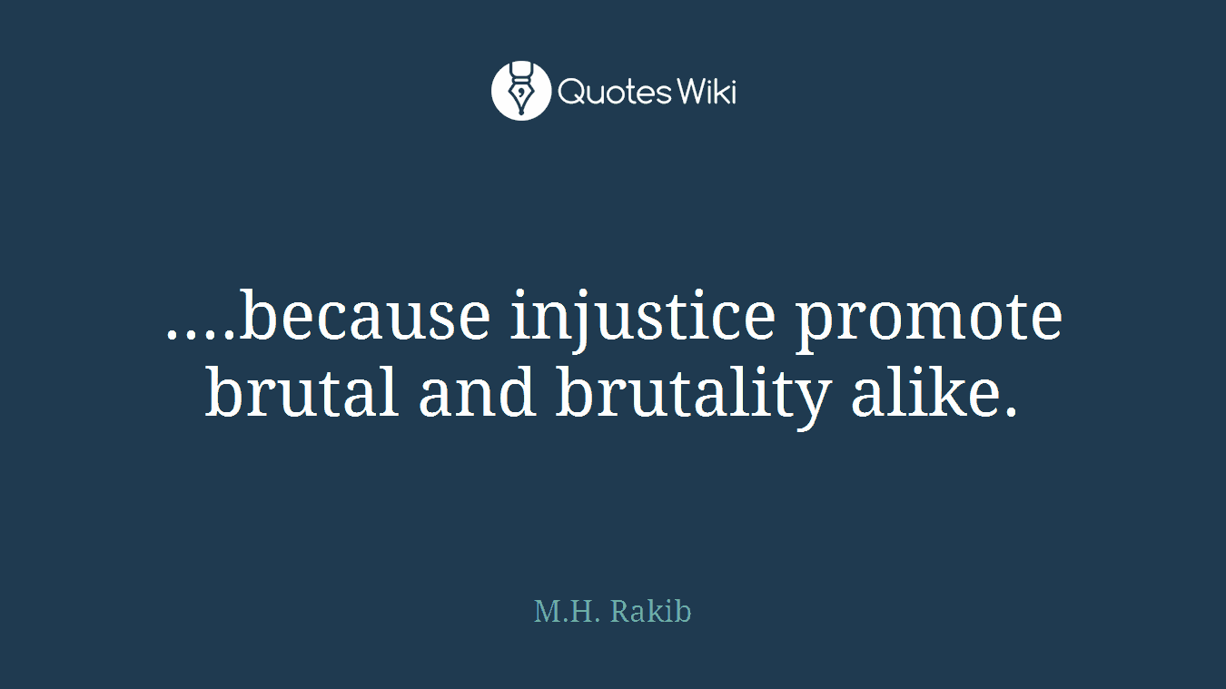 ....because injustice promote brutal and brutality alike.