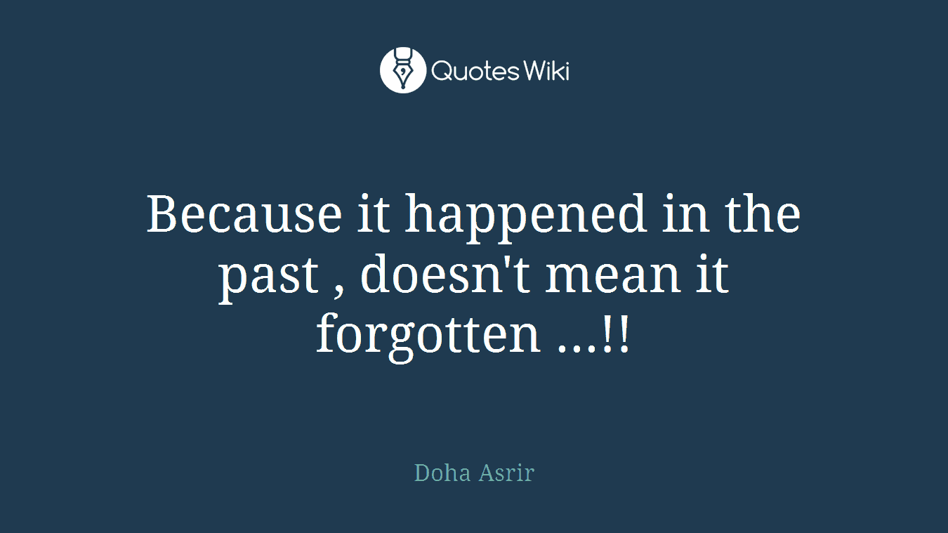 Because it happened in the past , doesn't mean it forgotten ...!!