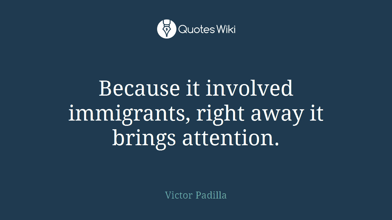 Because it involved immigrants, right away it brings attention.