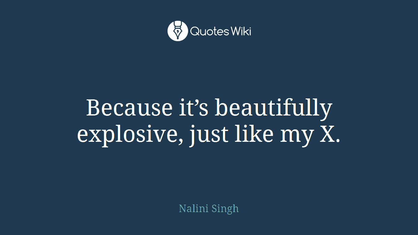 Because it’s beautifully explosive, just like my X.
