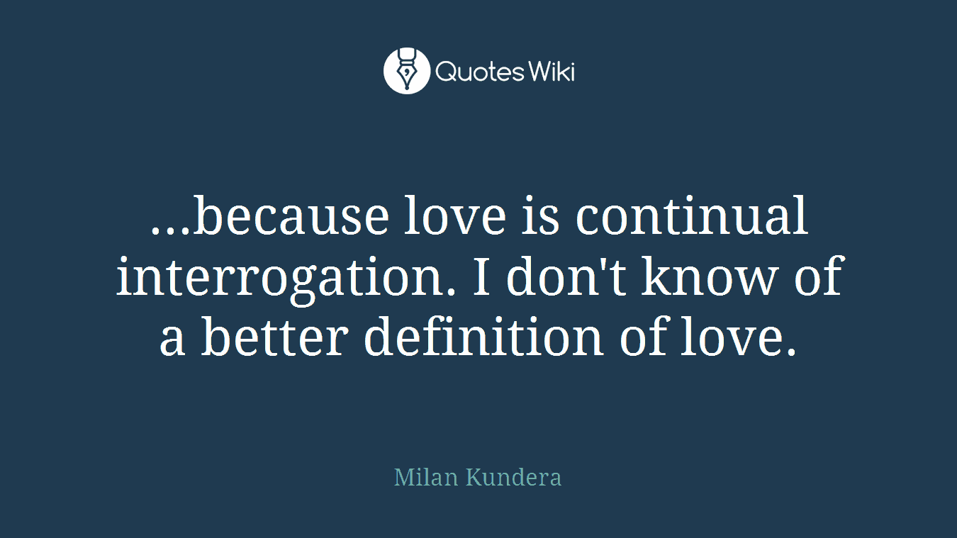 ...because love is continual interrogation. I don't know of a better definition of love.