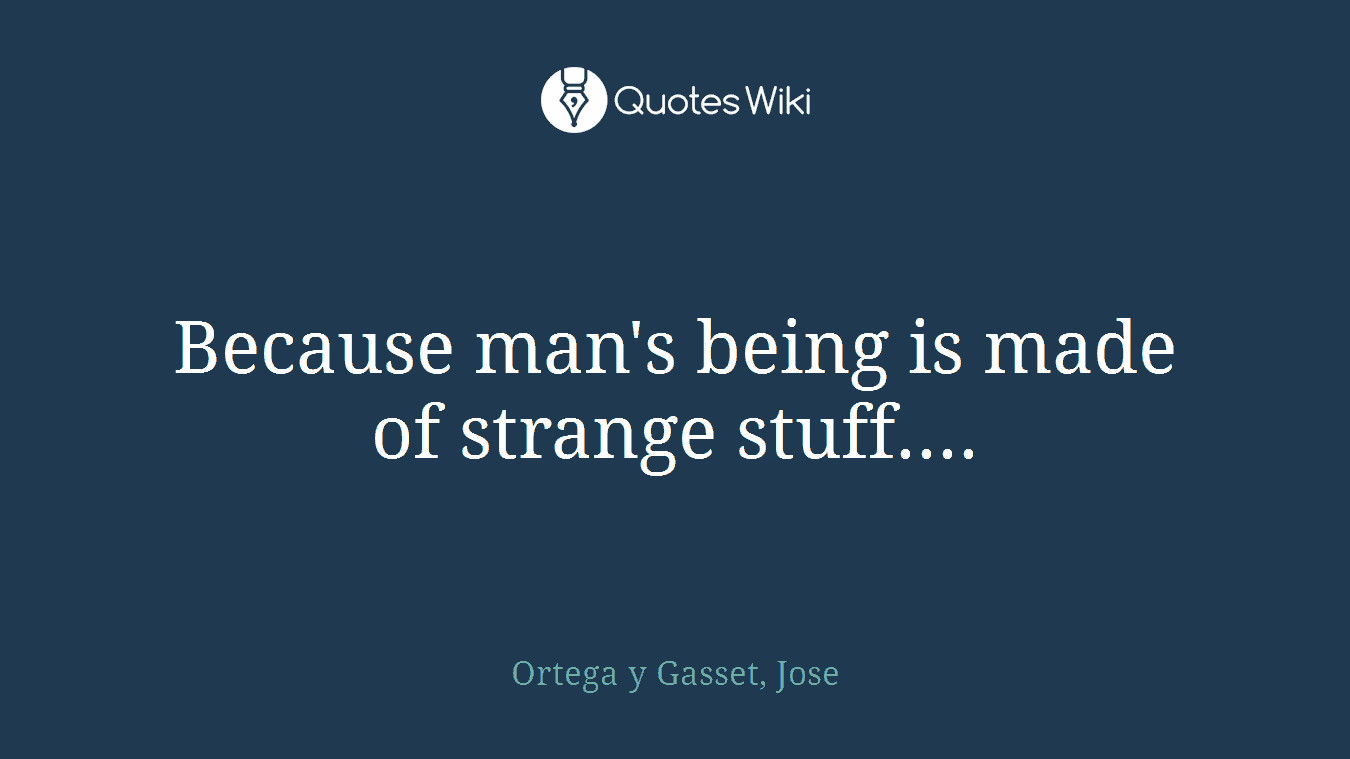 Because man's being is made of strange stuff....