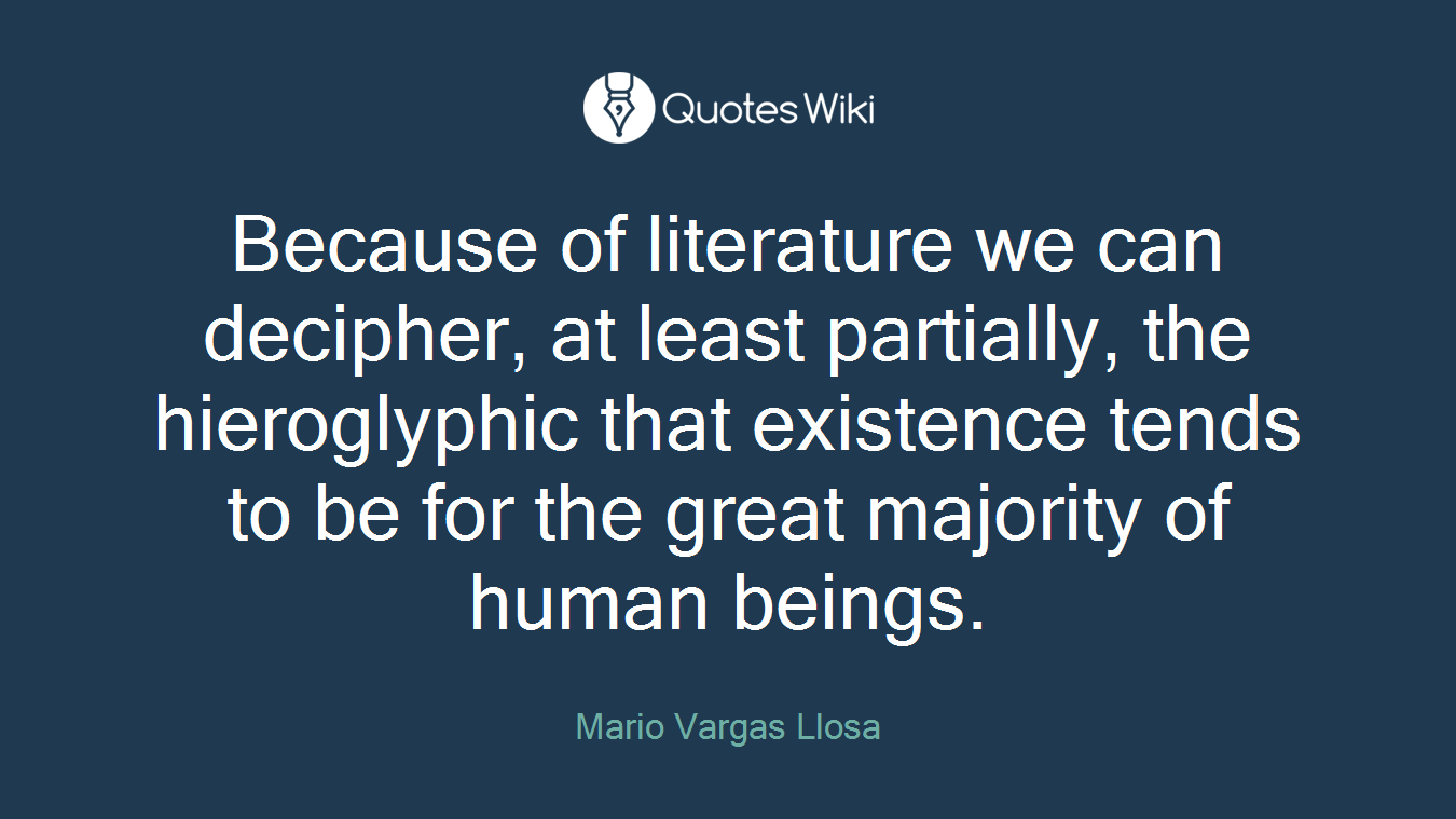 Because of literature we can decipher, at least partially, the hieroglyphic that existence tends to be for the great majority of human beings.