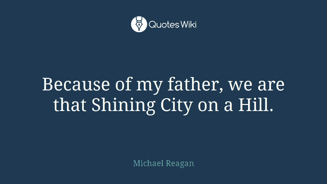 Because of my father, we are that Shining City on a Hill.
