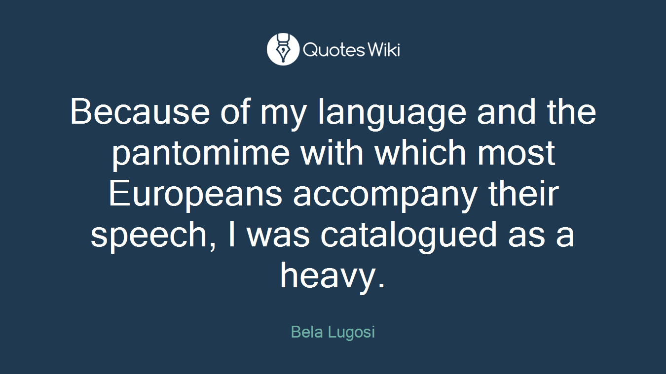 Because of my language and the pantomime with which most Europeans accompany their speech, I was catalogued as a heavy.