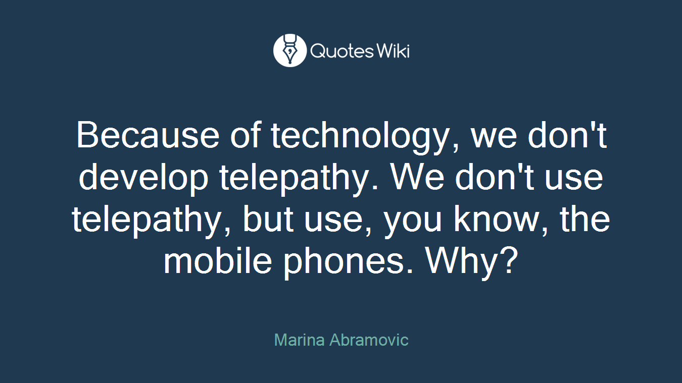 Because of technology, we don't develop telepathy. We don't use telepathy, but use, you know, the mobile phones. Why?
