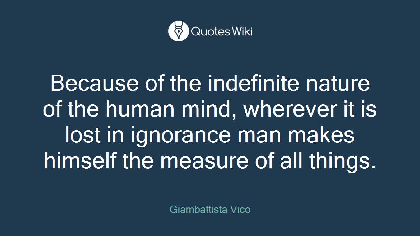 Because of the indefinite nature of the human mind, wherever it is lost in ignorance man makes himself the measure of all things.