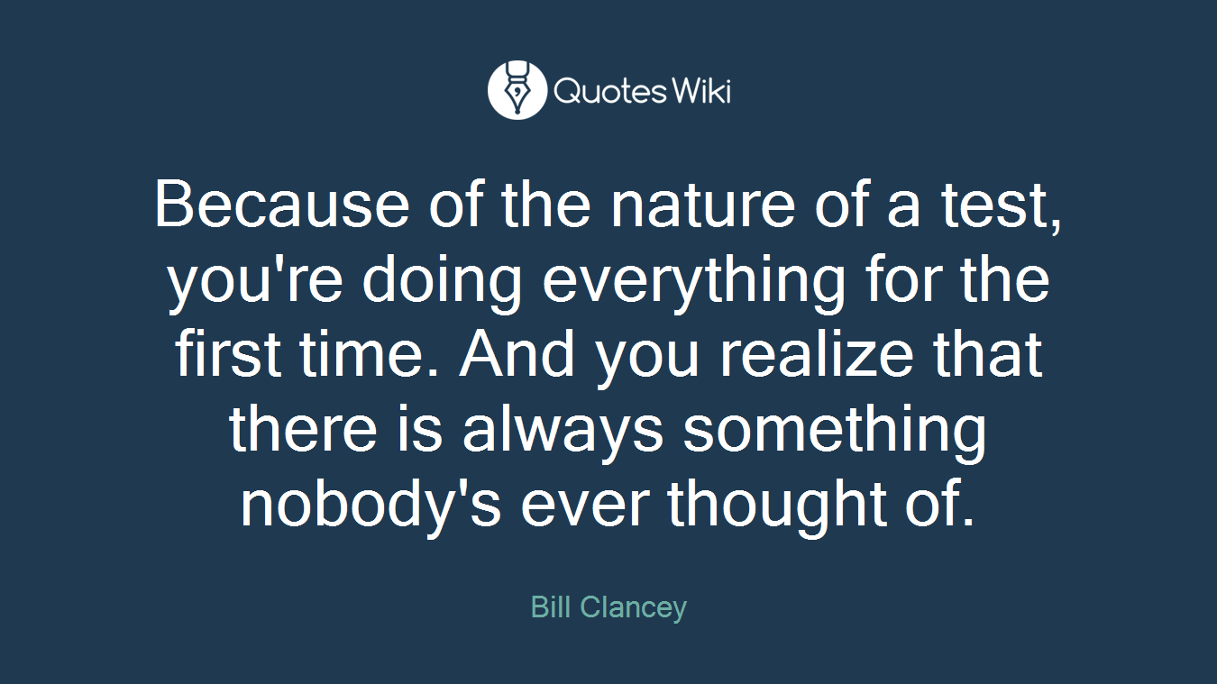 Because of the nature of a test, you're doing everything for the first time. And you realize that there is always something nobody's ever thought of.