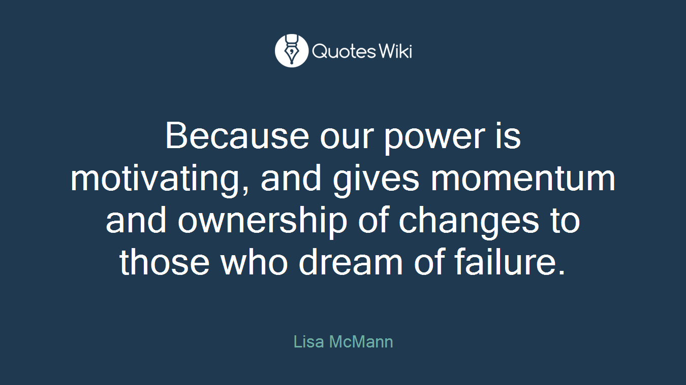 Because our power is motivating, and gives momentum and ownership of changes to those who dream of failure.